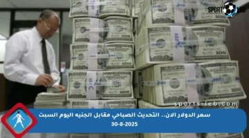 سعر الدولار الآن.. التحديث الصباحي مقابل الجنيه اليوم السبت 30-8-2025